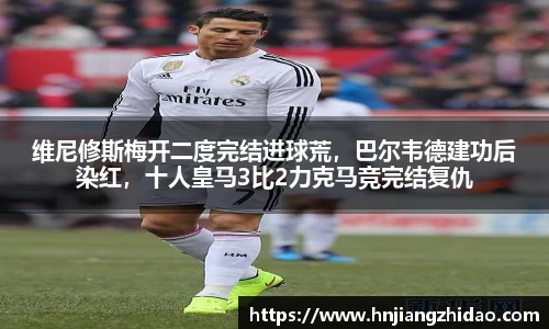 维尼修斯梅开二度完结进球荒，巴尔韦德建功后染红，十人皇马3比2力克马竞完结复仇